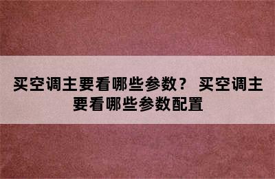 买空调主要看哪些参数？ 买空调主要看哪些参数配置